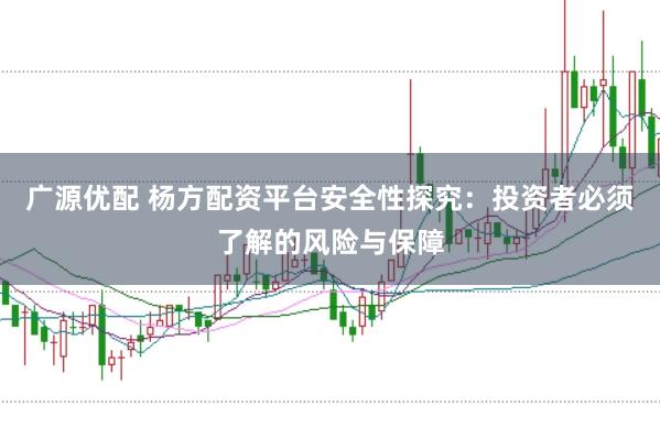 广源优配 杨方配资平台安全性探究：投资者必须了解的风险与保障
