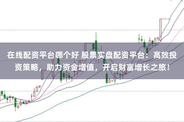 在线配资平台哪个好 股票实盘配资平台：高效投资策略，助力资金增值，开启财富增长之旅！
