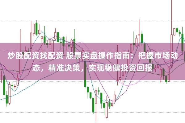 炒股配资找配资 股票实盘操作指南：把握市场动态，精准决策，实现稳健投资回报
