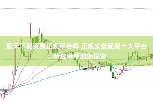 股天下配资是正规平台吗 正规实盘配资十大平台：精选榜单助您投资