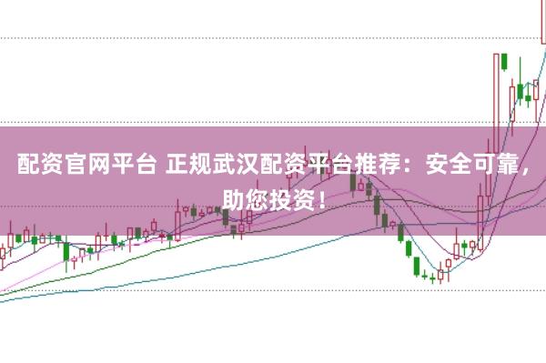配资官网平台 正规武汉配资平台推荐：安全可靠，助您投资！