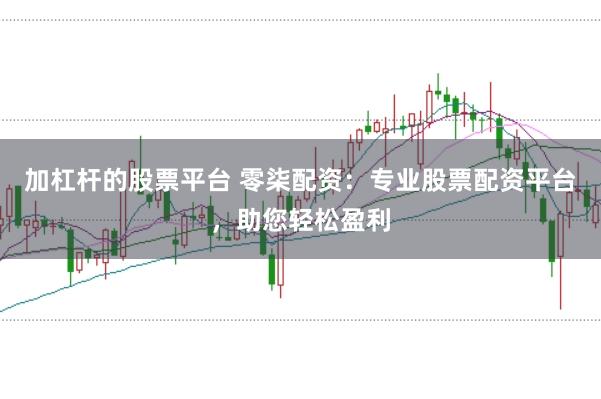 加杠杆的股票平台 零柒配资：专业股票配资平台，助您轻松盈利