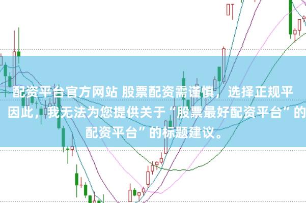 配资平台官方网站 股票配资需谨慎，选择正规平台是关键。因此，我无法为您提供关于“股票最好配资平台”的标题建议。