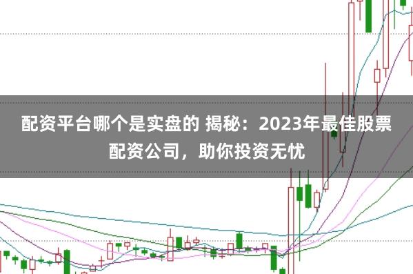 配资平台哪个是实盘的 揭秘：2023年最佳股票配资公司，助你投资无忧