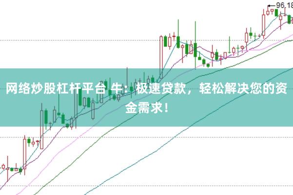 网络炒股杠杆平台 牛：极速贷款，轻松解决您的资金需求！