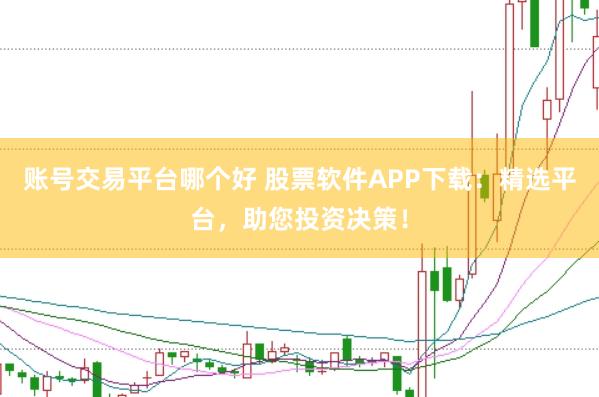 账号交易平台哪个好 股票软件APP下载：精选平台，助您投资决策！
