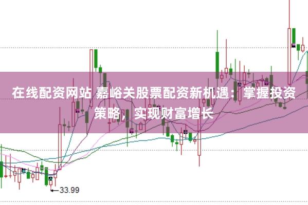 在线配资网站 嘉峪关股票配资新机遇：掌握投资策略，实现财富增长