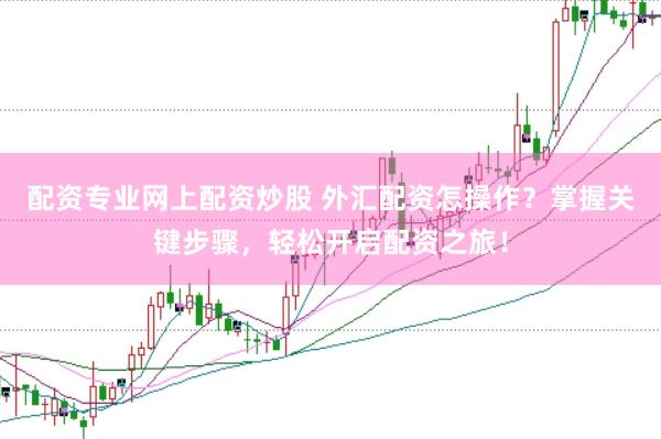 配资专业网上配资炒股 外汇配资怎操作？掌握关键步骤，轻松开启配资之旅！