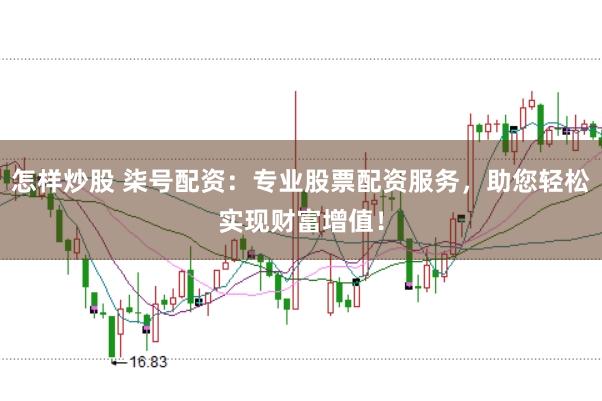 怎样炒股 柒号配资：专业股票配资服务，助您轻松实现财富增值！