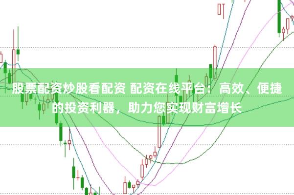 股票配资炒股看配资 配资在线平台：高效、便捷的投资利器，助力您实现财富增长