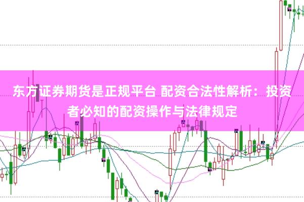 东方证券期货是正规平台 配资合法性解析：投资者必知的配资操作与法律规定