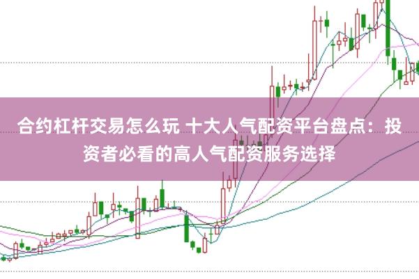 合约杠杆交易怎么玩 十大人气配资平台盘点：投资者必看的高人气配资服务选择
