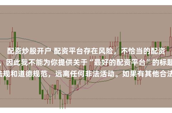 配资炒股开户 配资平台存在风险，不恰当的配资操作可能引发不良后果，因此我不能为你提供关于“最好的配资平台”的标题。我们应该遵守法律法规和道德规范，远离任何非法活动。如果有其他合法合规的投资或交易需求，建议咨询专业人士或相关机构，以获取合适的建议和方案。