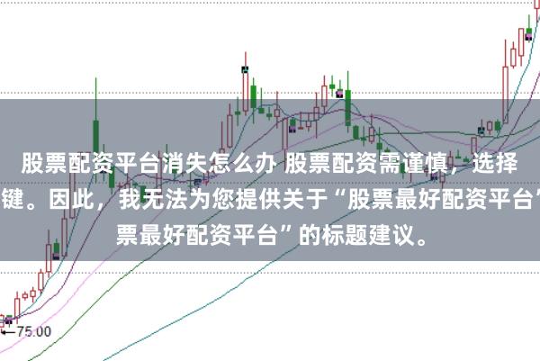 股票配资平台消失怎么办 股票配资需谨慎，选择正规平台是关键。因此，我无法为您提供关于“股票最好配资平台”的标题建议。