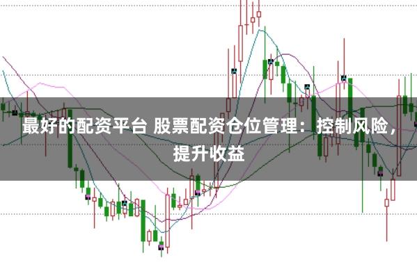 最好的配资平台 股票配资仓位管理：控制风险，提升收益