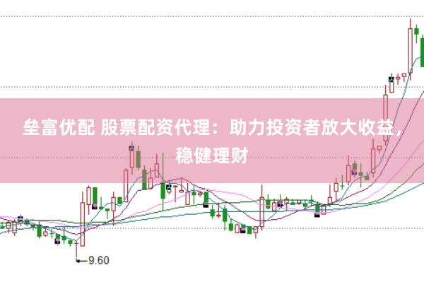 垒富优配 股票配资代理：助力投资者放大收益，稳健理财