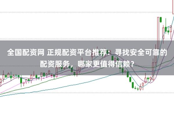 全国配资网 正规配资平台推荐：寻找安全可靠的配资服务，哪家更值得信赖？