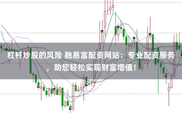 杠杆炒股的风险 融易富配资网站：专业配资服务，助您轻松实现财富增值！