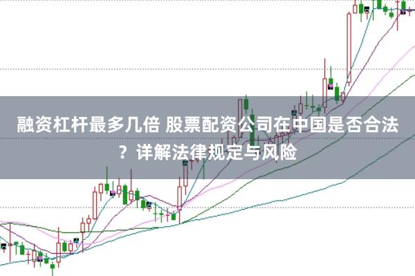 融资杠杆最多几倍 股票配资公司在中国是否合法？详解法律规定与风险