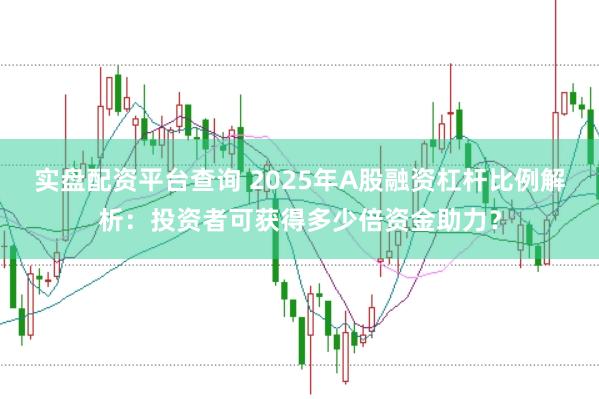 实盘配资平台查询 2025年A股融资杠杆比例解析：投资者可获得多少倍资金助力？