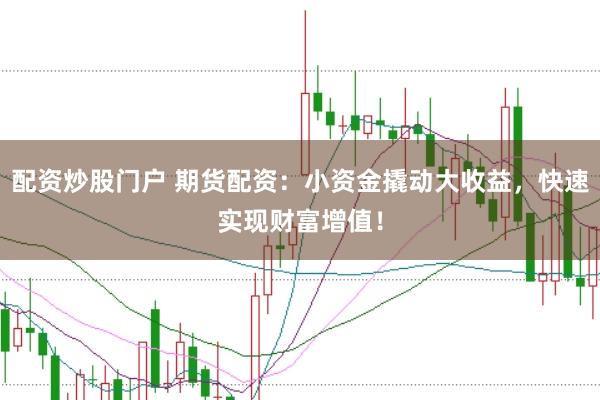 配资炒股门户 期货配资：小资金撬动大收益，快速实现财富增值！