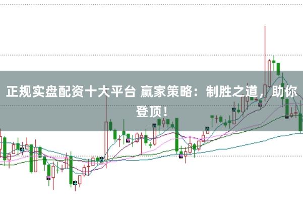 正规实盘配资十大平台 赢家策略：制胜之道，助你登顶！