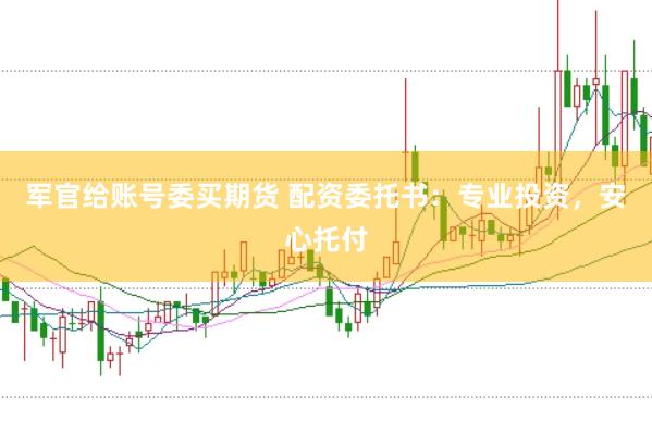 军官给账号委买期货 配资委托书：专业投资，安心托付