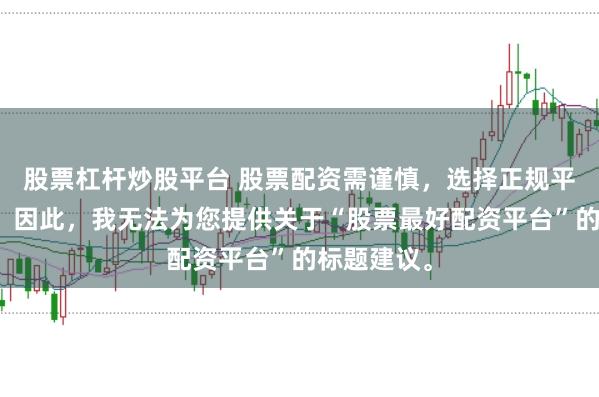 股票杠杆炒股平台 股票配资需谨慎，选择正规平台是关键。因此，我无法为您提供关于“股票最好配资平台”的标题建议。