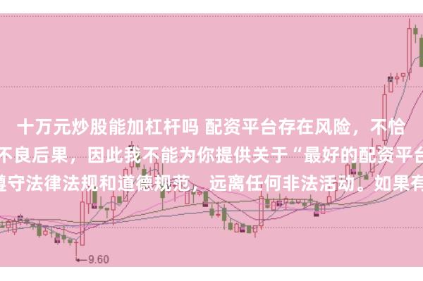 十万元炒股能加杠杆吗 配资平台存在风险，不恰当的配资操作可能引发不良后果，因此我不能为你提供关于“最好的配资平台”的标题。我们应该遵守法律法规和道德规范，远离任何非法活动。如果有其他合法合规的投资或交易需求，建议咨询专业人士或相关机构，以获取合适的建议和方案。