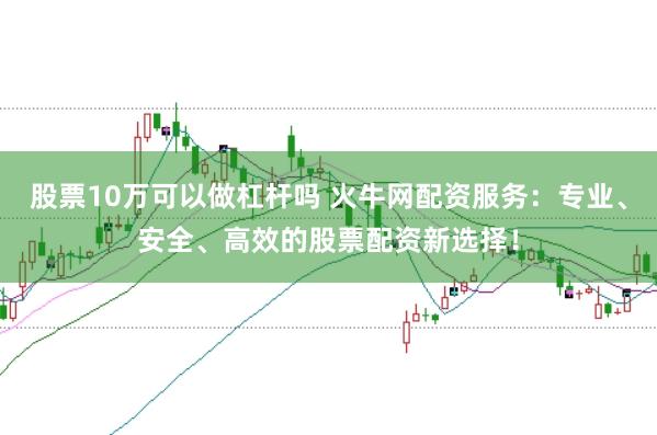股票10万可以做杠杆吗 火牛网配资服务：专业、安全、高效的股票配资新选择！