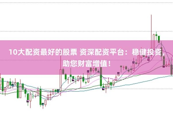 10大配资最好的股票 资深配资平台：稳健投资，助您财富增值！
