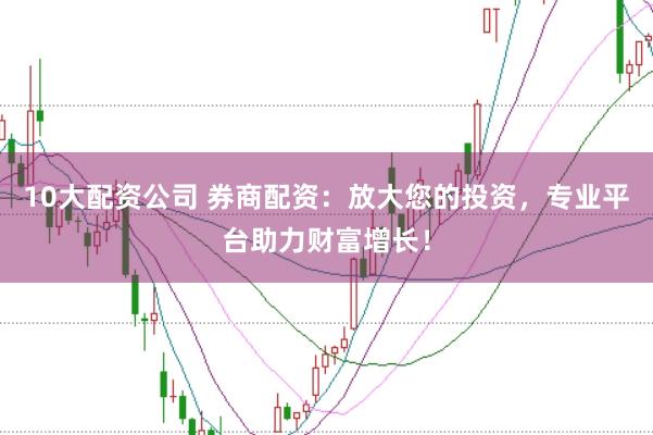 10大配资公司 券商配资：放大您的投资，专业平台助力财富增长！