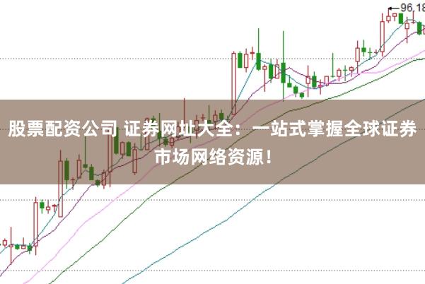 股票配资公司 证券网址大全：一站式掌握全球证券市场网络资源！