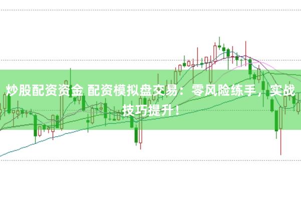 炒股配资资金 配资模拟盘交易：零风险练手，实战技巧提升！