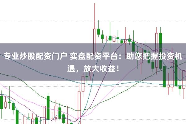 专业炒股配资门户 实盘配资平台：助您把握投资机遇，放大收益！