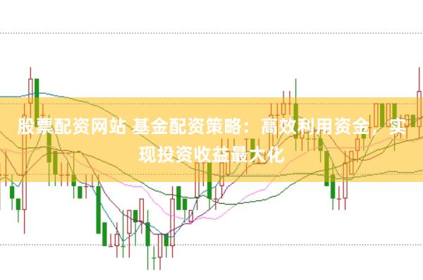 股票配资网站 基金配资策略：高效利用资金，实现投资收益最大化
