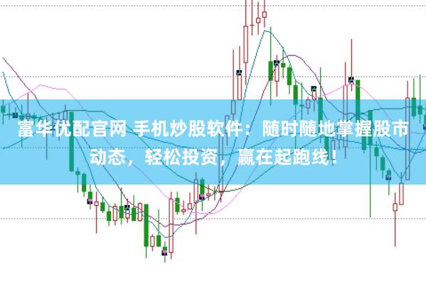 富华优配官网 手机炒股软件：随时随地掌握股市动态，轻松投资，赢在起跑线！