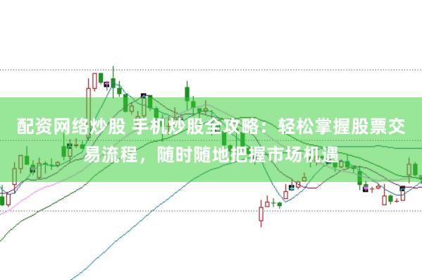 配资网络炒股 手机炒股全攻略：轻松掌握股票交易流程，随时随地把握市场机遇