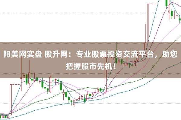阳美网实盘 股升网：专业股票投资交流平台，助您把握股市先机！