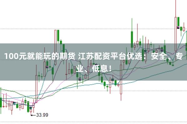 100元就能玩的期货 江苏配资平台优选：安全、专业、低息！