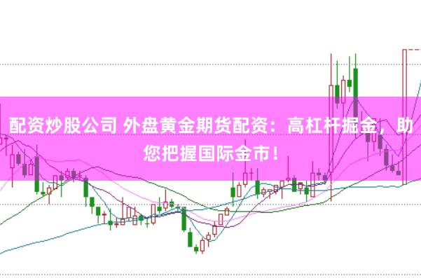 配资炒股公司 外盘黄金期货配资：高杠杆掘金，助您把握国际金市！