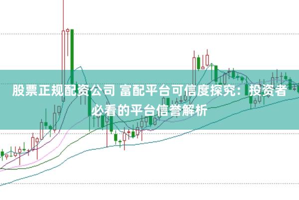 股票正规配资公司 富配平台可信度探究：投资者必看的平台信誉解析