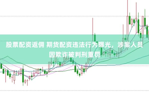 股票配资返佣 期货配资违法行为曝光，涉案人员因欺诈被判刑重罚