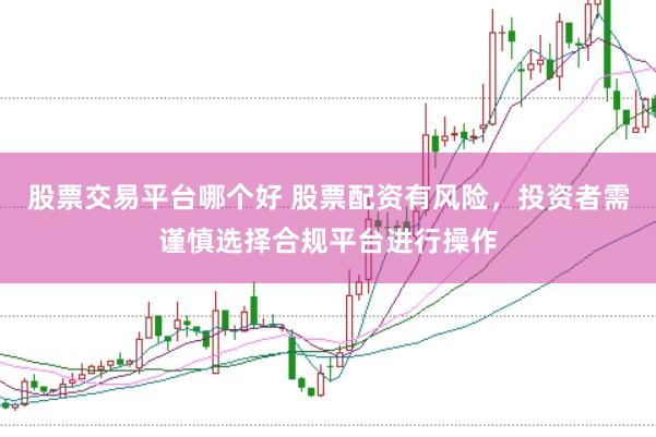 股票交易平台哪个好 股票配资有风险，投资者需谨慎选择合规平台进行操作