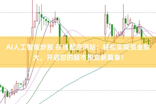 AI人工智能炒股 在线配资网站：轻松实现资金放大，开启您的股市投资新篇章！
