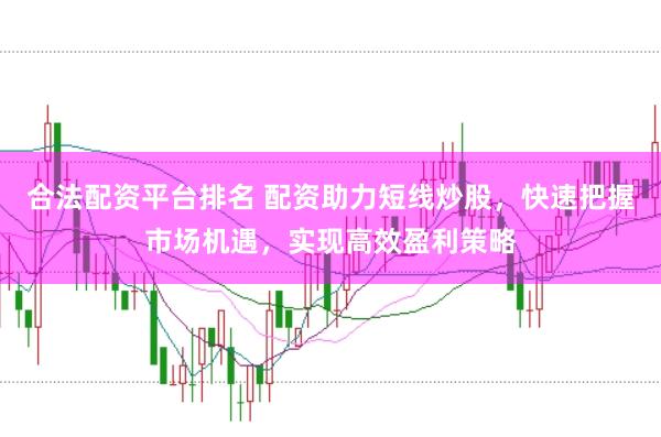 合法配资平台排名 配资助力短线炒股，快速把握市场机遇，实现高效盈利策略