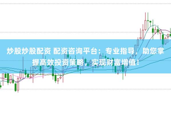 炒股炒股配资 配资咨询平台：专业指导，助您掌握高效投资策略，实现财富增值！
