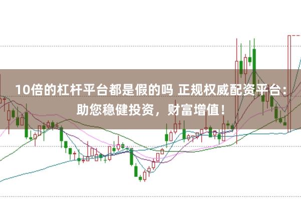 10倍的杠杆平台都是假的吗 正规权威配资平台：助您稳健投资，财富增值！
