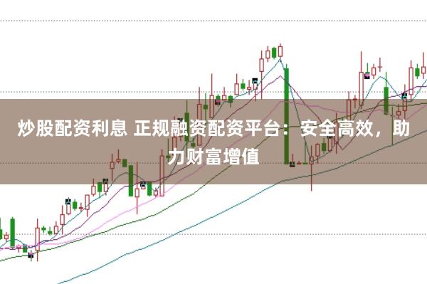 炒股配资利息 正规融资配资平台：安全高效，助力财富增值