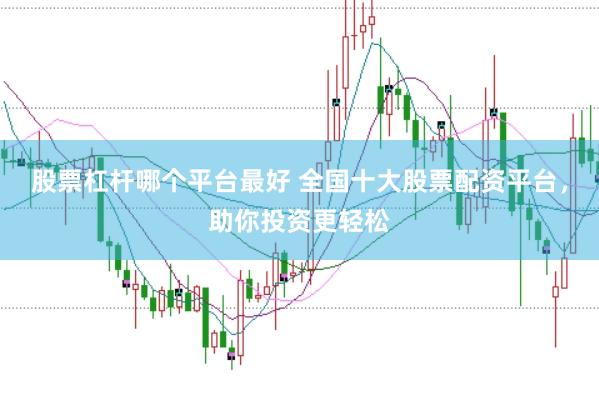 股票杠杆哪个平台最好 全国十大股票配资平台，助你投资更轻松